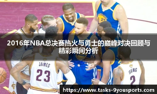 2016年NBA总决赛热火与勇士的巅峰对决回顾与精彩瞬间分析