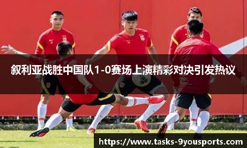 叙利亚战胜中国队1-0赛场上演精彩对决引发热议