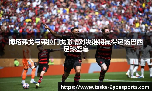 博塔弗戈与弗拉门戈激情对决谁将赢得这场巴西足球盛宴